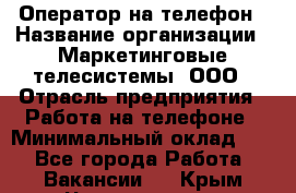 Оператор на телефон › Название организации ­ Маркетинговые телесистемы, ООО › Отрасль предприятия ­ Работа на телефоне › Минимальный оклад ­ 1 - Все города Работа » Вакансии   . Крым,Черноморское